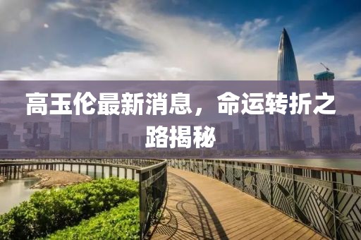 高玉倫最新消息，命運(yùn)轉(zhuǎn)折之路揭秘
