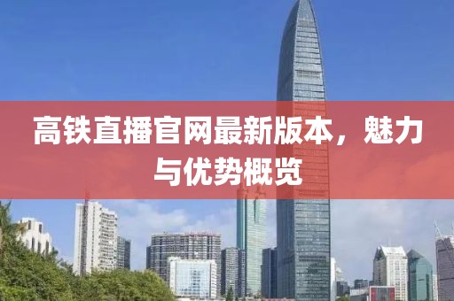 高鐵直播官網(wǎng)最新版本，魅力與優(yōu)勢概覽