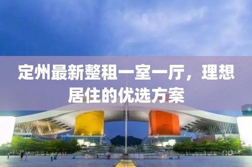 定州最新整租一室一廳，理想居住的優(yōu)選方案