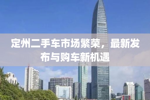 定州二手車(chē)市場(chǎng)繁榮，最新發(fā)布與購(gòu)車(chē)新機(jī)遇