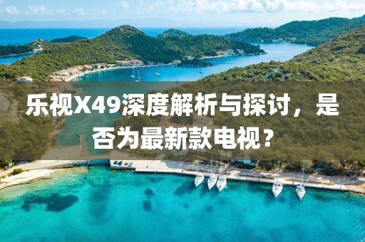 樂視X49深度解析與探討，是否為最新款電視？