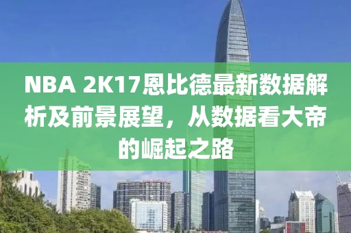 NBA 2K17恩比德最新數(shù)據(jù)解析及前景展望，從數(shù)據(jù)看大帝的崛起之路