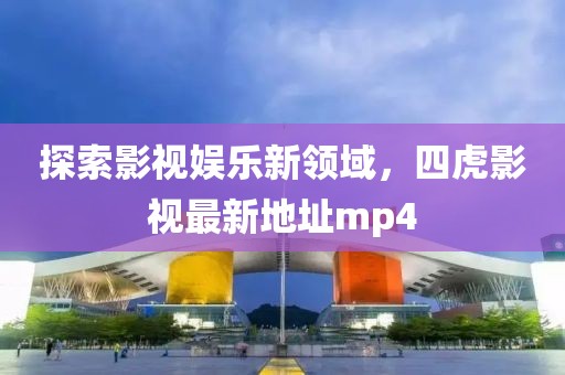探索影視娛樂(lè)新領(lǐng)域，四虎影視最新地址mp4