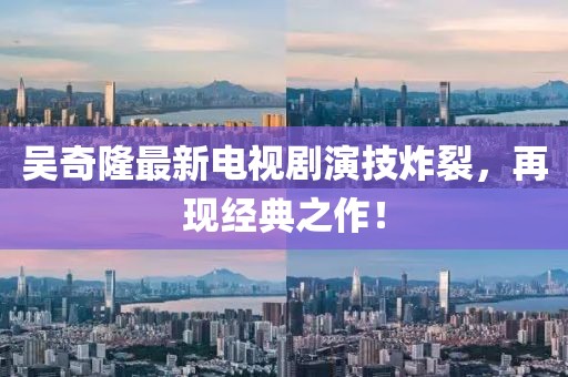 吳奇隆最新電視劇演技炸裂，再現(xiàn)經(jīng)典之作！