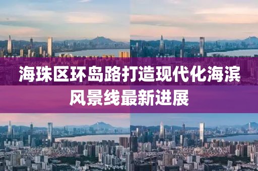 海珠區(qū)環(huán)島路打造現(xiàn)代化海濱風(fēng)景線最新進(jìn)展