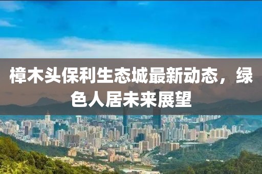 樟木頭保利生態(tài)城最新動(dòng)態(tài)，綠色人居未來展望
