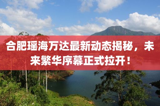 合肥瑤海萬達最新動態(tài)揭秘，未來繁華序幕正式拉開！