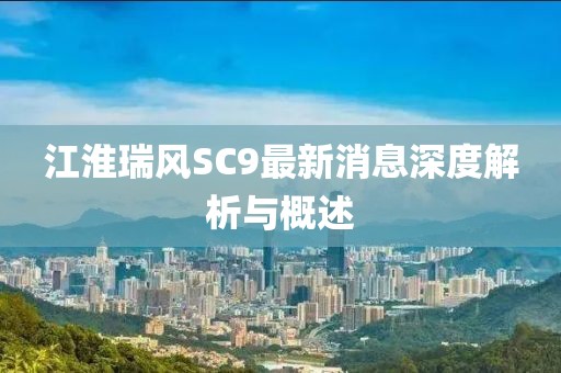 江淮瑞風(fēng)SC9最新消息深度解析與概述