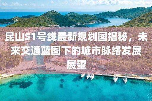 昆山S1號線最新規(guī)劃圖揭秘，未來交通藍圖下的城市脈絡(luò)發(fā)展展望
