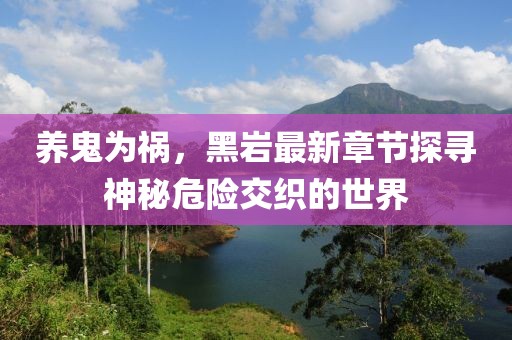 養(yǎng)鬼為禍，黑巖最新章節(jié)探尋神秘危險交織的世界