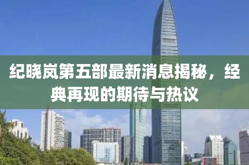 紀(jì)曉嵐第五部最新消息揭秘，經(jīng)典再現(xiàn)的期待與熱議