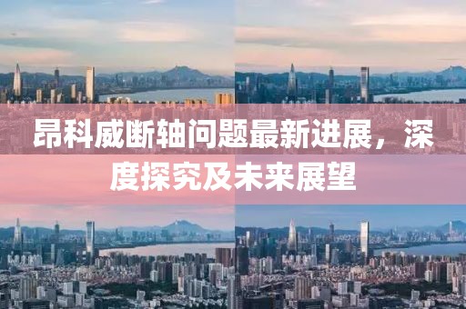 昂科威斷軸問題最新進(jìn)展，深度探究及未來展望