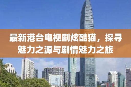 最新港臺電視劇炫酷貓，探尋魅力之源與劇情魅力之旅