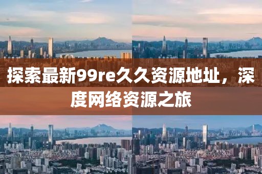 探索最新99re久久資源地址，深度網(wǎng)絡(luò)資源之旅