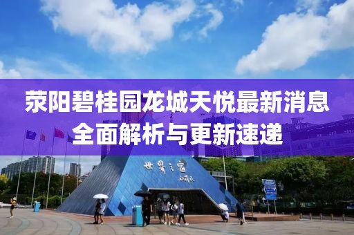 滎陽碧桂園龍城天悅最新消息全面解析與更新速遞