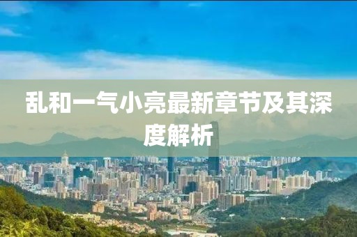 亂和一氣小亮最新章節(jié)及其深度解析