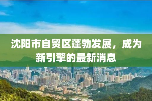 沈陽市自貿(mào)區(qū)蓬勃發(fā)展，成為新引擎的最新消息