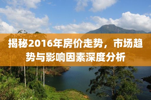 揭秘2016年房價走勢，市場趨勢與影響因素深度分析