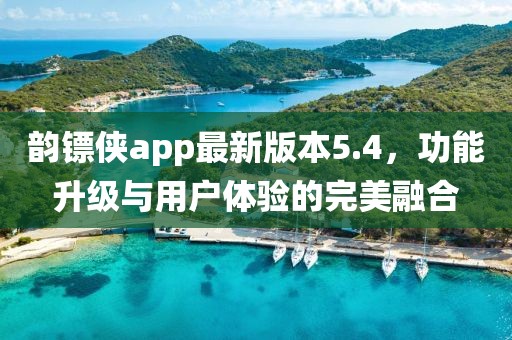 韻鏢俠app最新版本5.4，功能升級(jí)與用戶體驗(yàn)的完美融合