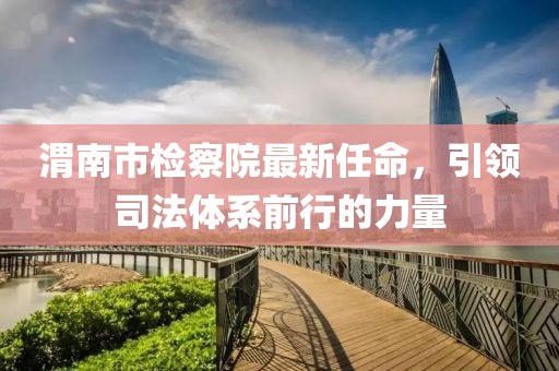 渭南市檢察院最新任命，引領(lǐng)司法體系前行的力量
