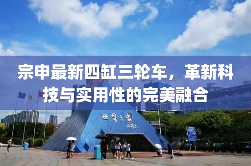 宗申最新四缸三輪車，革新科技與實用性的完美融合