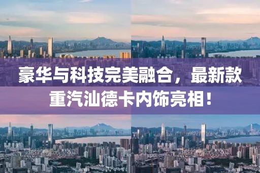 豪華與科技完美融合，最新款重汽汕德卡內(nèi)飾亮相！