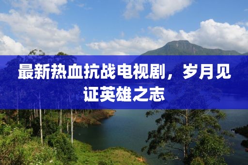 最新熱血抗戰(zhàn)電視劇，歲月見證英雄之志