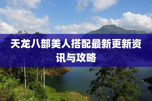 天龍八部美人搭配最新更新資訊與攻略