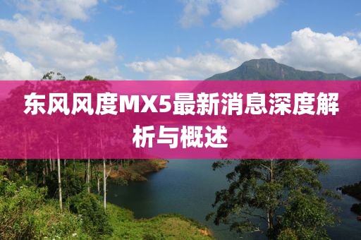 東風(fēng)風(fēng)度MX5最新消息深度解析與概述