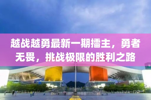 越戰(zhàn)越勇最新一期擂主，勇者無(wú)畏，挑戰(zhàn)極限的勝利之路