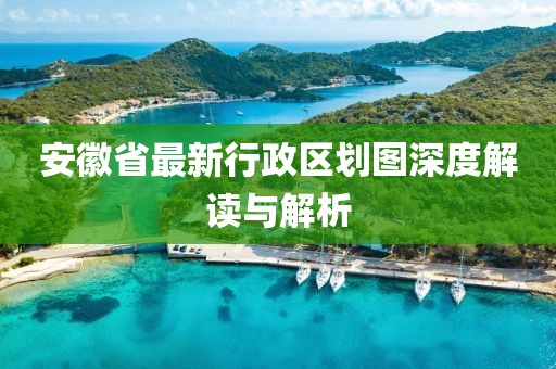 安徽省最新行政區(qū)劃圖深度解讀與解析