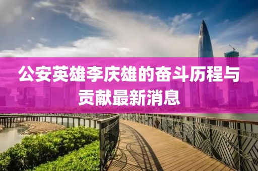 公安英雄李慶雄的奮斗歷程與貢獻(xiàn)最新消息