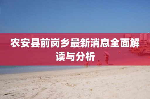 農(nóng)安縣前崗鄉(xiāng)最新消息全面解讀與分析