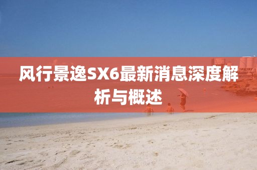 風(fēng)行景逸SX6最新消息深度解析與概述
