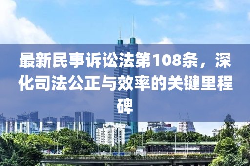 最新民事訴訟法第108條，深化司法公正與效率的關(guān)鍵里程碑