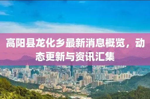 高陽縣龍化鄉(xiāng)最新消息概覽，動(dòng)態(tài)更新與資訊匯集