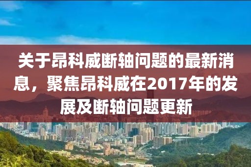 關(guān)于昂科威斷軸問題的最新消息，聚焦昂科威在2017年的發(fā)展及斷軸問題更新