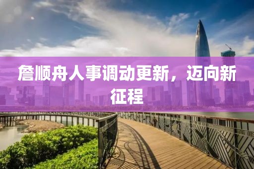 詹順舟人事調(diào)動(dòng)更新，邁向新征程
