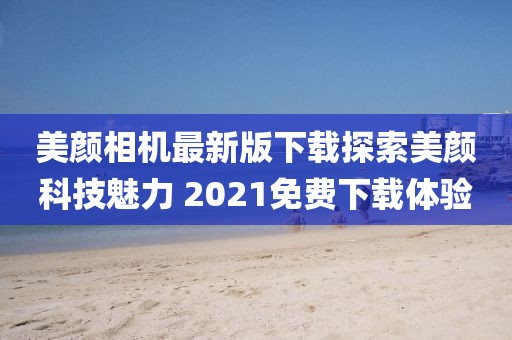 美顏相機(jī)最新版下載探索美顏科技魅力 2021免費(fèi)下載體驗(yàn)