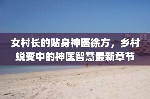 女村長的貼身神醫(yī)徐方，鄉(xiāng)村蛻變中的神醫(yī)智慧最新章節(jié)