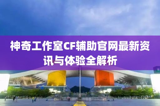 神奇工作室CF輔助官網(wǎng)最新資訊與體驗(yàn)全解析