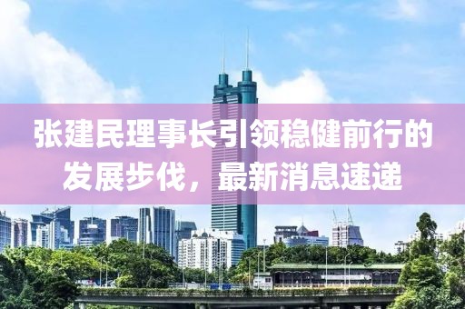 張建民理事長引領穩(wěn)健前行的發(fā)展步伐，最新消息速遞