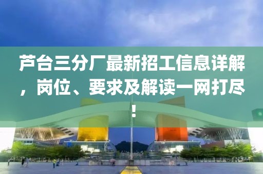 蘆臺三分廠最新招工信息詳解，崗位、要求及解讀一網(wǎng)打盡！