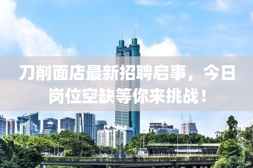 刀削面店最新招聘啟事，今日崗位空缺等你來(lái)挑戰(zhàn)！