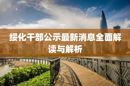 綏化干部公示最新消息全面解讀與解析