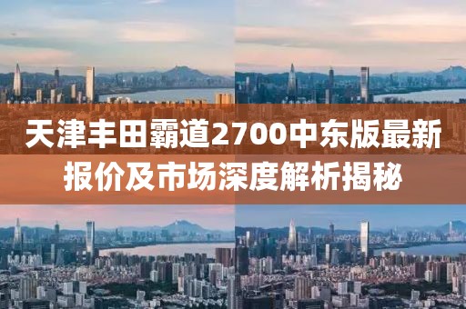 天津豐田霸道2700中東版最新報價及市場深度解析揭秘