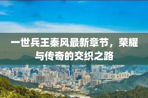 一世兵王秦風(fēng)最新章節(jié)，榮耀與傳奇的交織之路