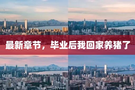 最新章節(jié)，畢業(yè)后我回家養(yǎng)豬了
