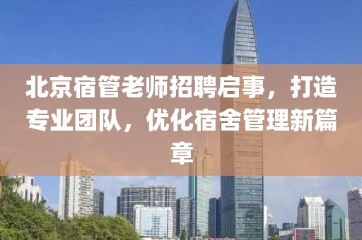 北京宿管老師招聘啟事，打造專業(yè)團隊，優(yōu)化宿舍管理新篇章