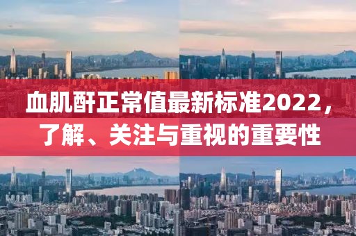 血肌酐正常值最新標(biāo)準(zhǔn)2022，了解、關(guān)注與重視的重要性
